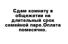 Сдам комнату в общежитии на длительный срок семейной паре.Оплата помесячно.